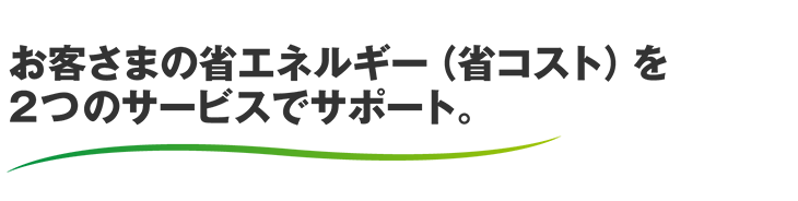 お客さまの省エネルギー(省コスト)を2つのサービスでサポート。