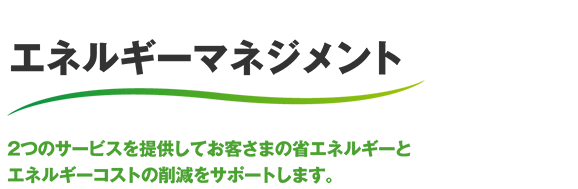 エネルギーマネジメント ３つのサービスを提供してお客さまの省エネルギーとエネルギーコストの削減をサポートします。