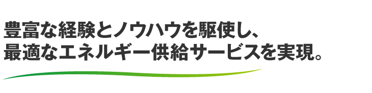 豊富な経験とノウハウを駆使し、最適なエネルギー供給サービスを実現。